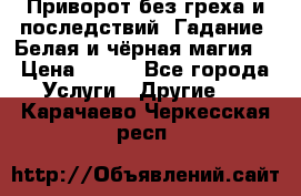 Приворот без греха и последствий. Гадание. Белая и чёрная магия. › Цена ­ 700 - Все города Услуги » Другие   . Карачаево-Черкесская респ.